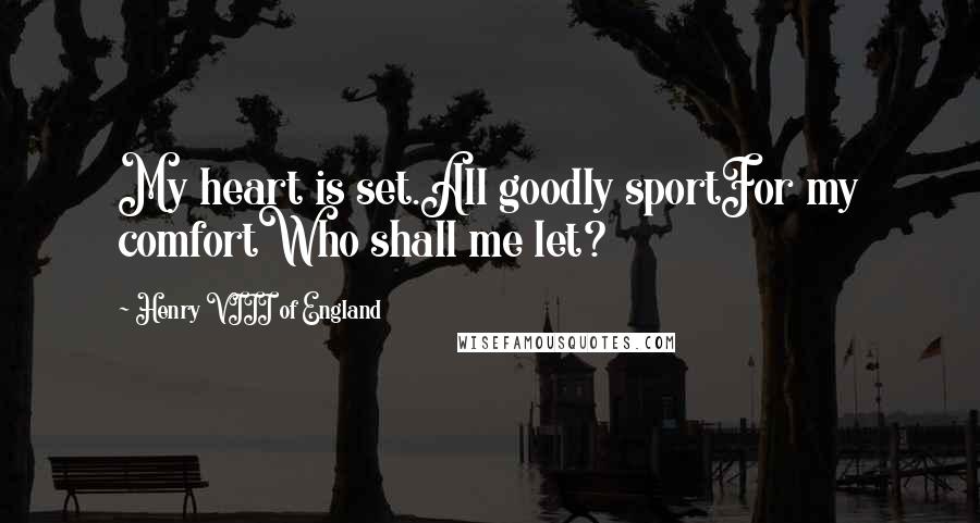 Henry VIII Of England Quotes: My heart is set.All goodly sportFor my comfortWho shall me let?