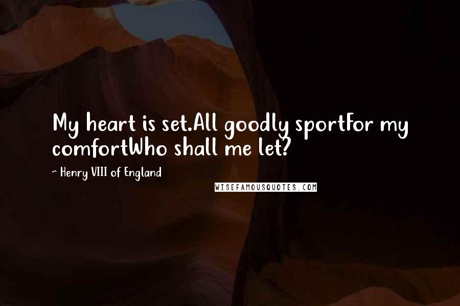 Henry VIII Of England Quotes: My heart is set.All goodly sportFor my comfortWho shall me let?