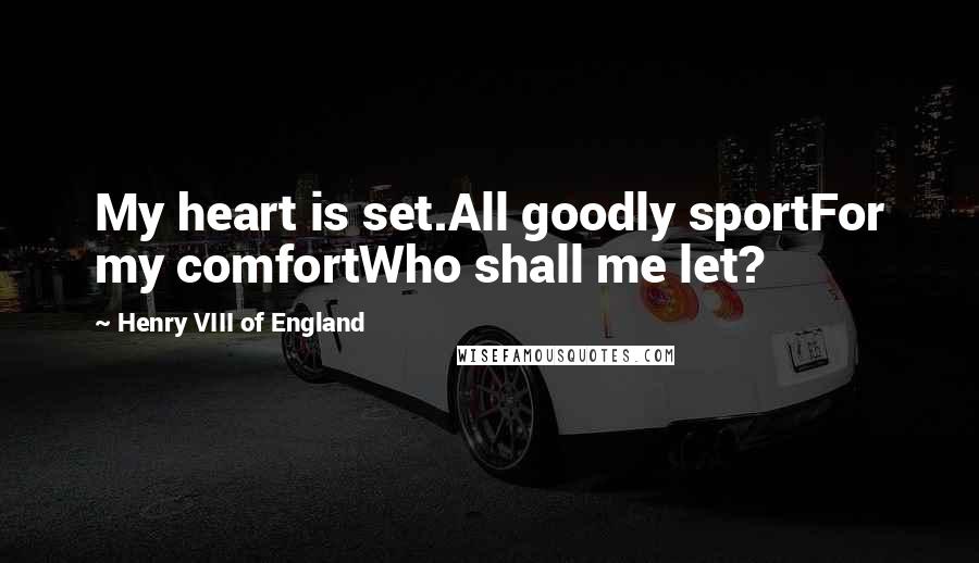 Henry VIII Of England Quotes: My heart is set.All goodly sportFor my comfortWho shall me let?