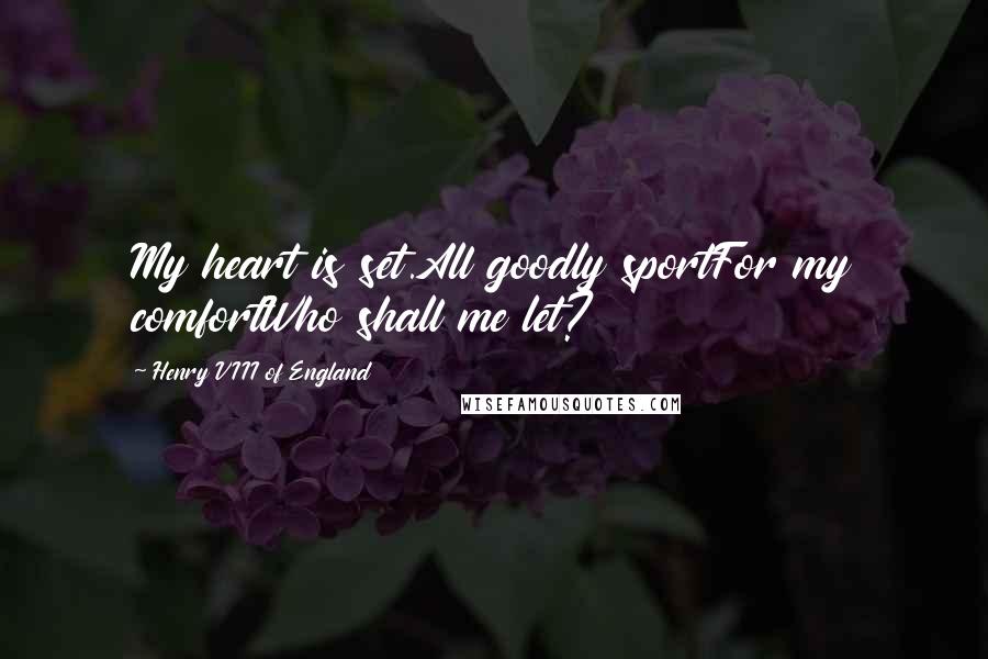 Henry VIII Of England Quotes: My heart is set.All goodly sportFor my comfortWho shall me let?