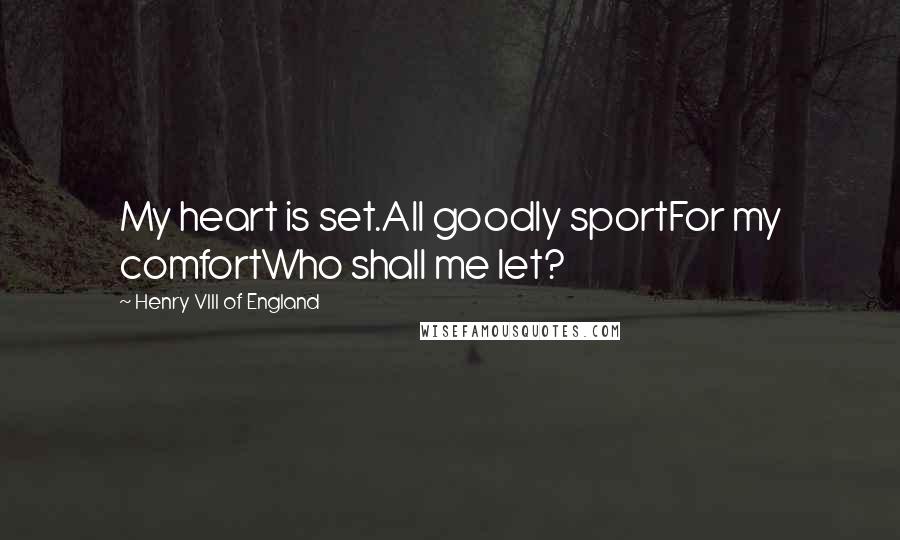 Henry VIII Of England Quotes: My heart is set.All goodly sportFor my comfortWho shall me let?