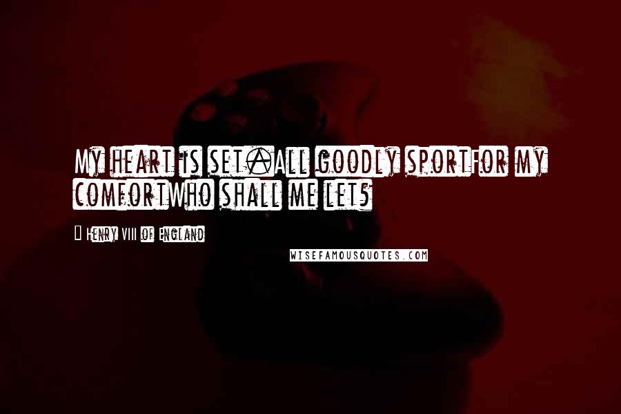 Henry VIII Of England Quotes: My heart is set.All goodly sportFor my comfortWho shall me let?