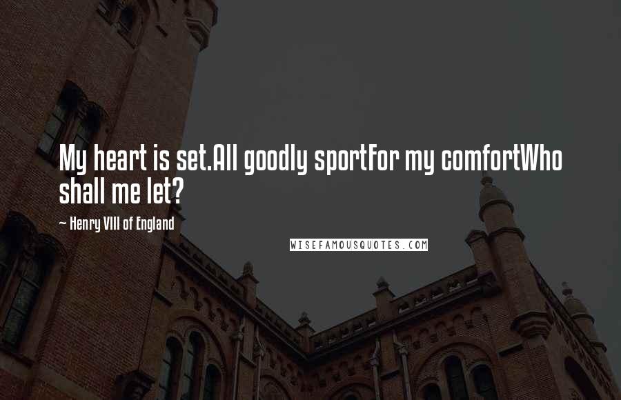 Henry VIII Of England Quotes: My heart is set.All goodly sportFor my comfortWho shall me let?