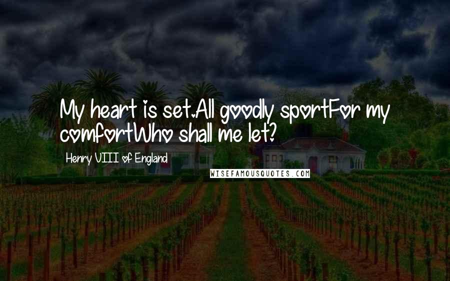 Henry VIII Of England Quotes: My heart is set.All goodly sportFor my comfortWho shall me let?