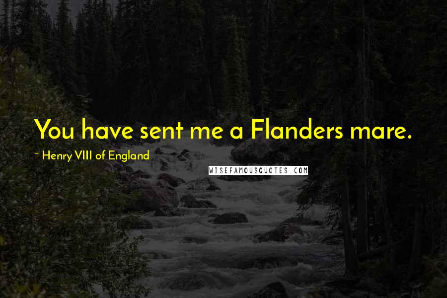 Henry VIII Of England Quotes: You have sent me a Flanders mare.