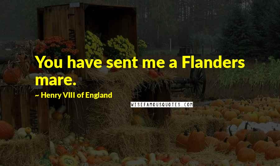 Henry VIII Of England Quotes: You have sent me a Flanders mare.