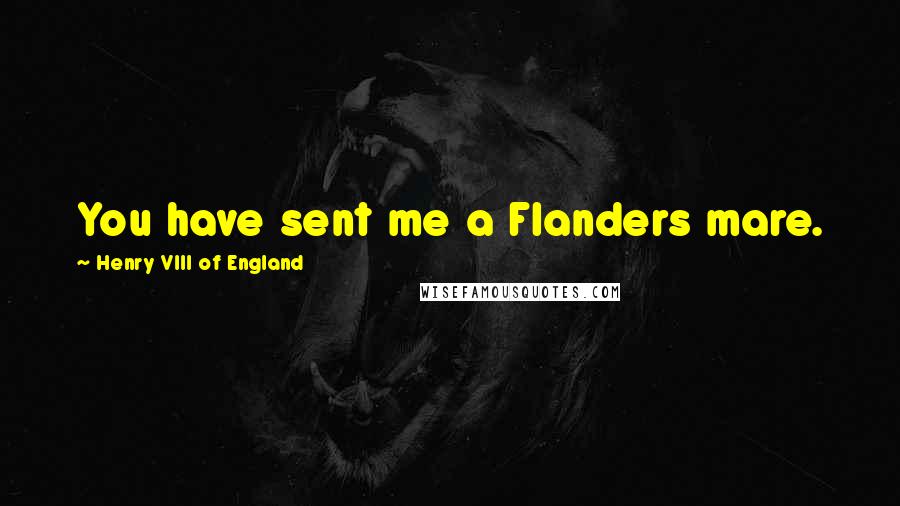 Henry VIII Of England Quotes: You have sent me a Flanders mare.