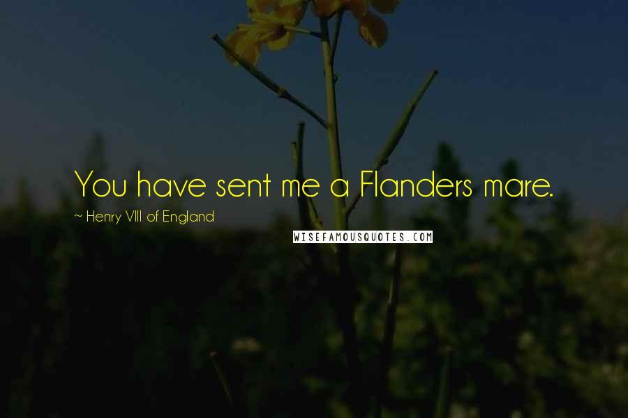 Henry VIII Of England Quotes: You have sent me a Flanders mare.