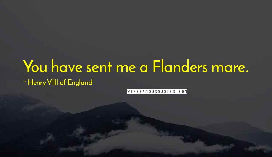 Henry VIII Of England Quotes: You have sent me a Flanders mare.