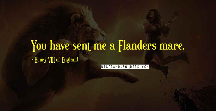 Henry VIII Of England Quotes: You have sent me a Flanders mare.