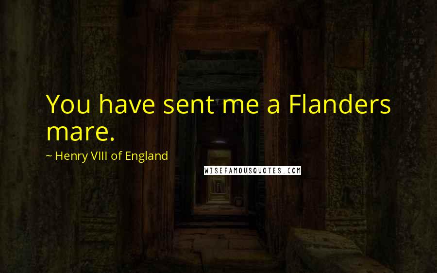 Henry VIII Of England Quotes: You have sent me a Flanders mare.