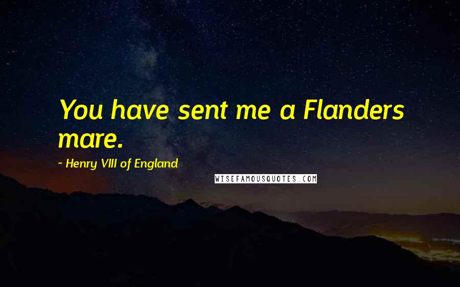 Henry VIII Of England Quotes: You have sent me a Flanders mare.