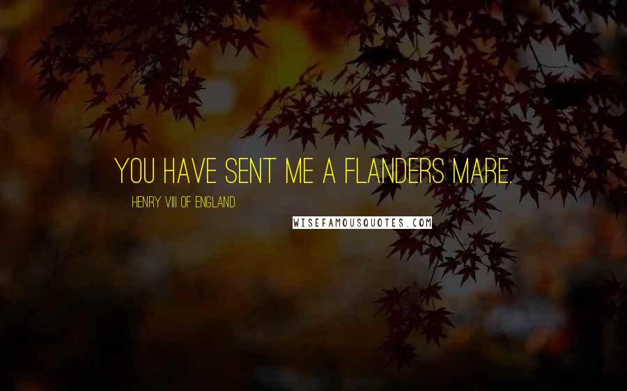 Henry VIII Of England Quotes: You have sent me a Flanders mare.