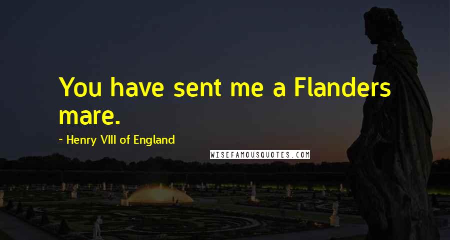 Henry VIII Of England Quotes: You have sent me a Flanders mare.