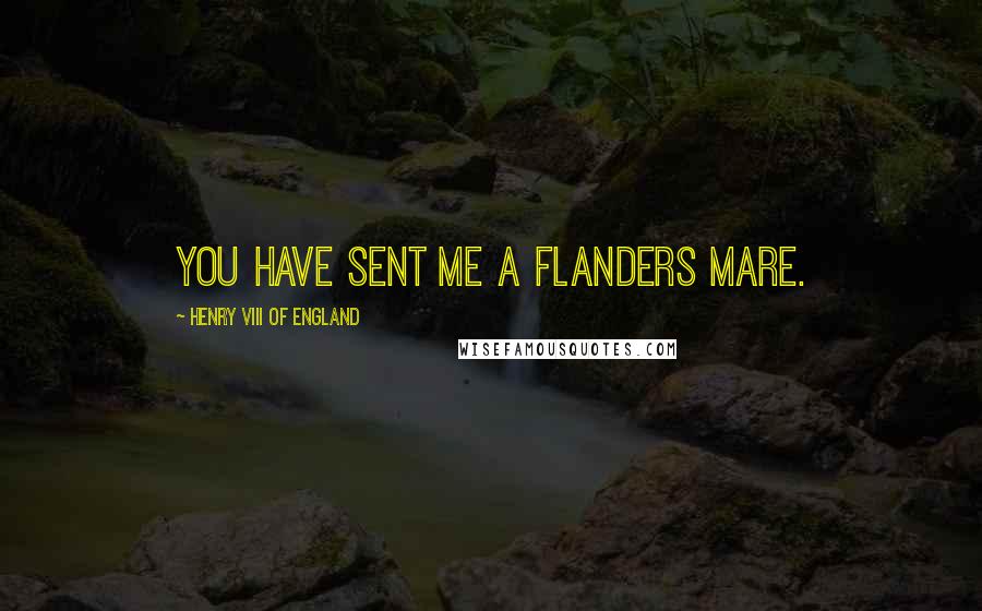 Henry VIII Of England Quotes: You have sent me a Flanders mare.