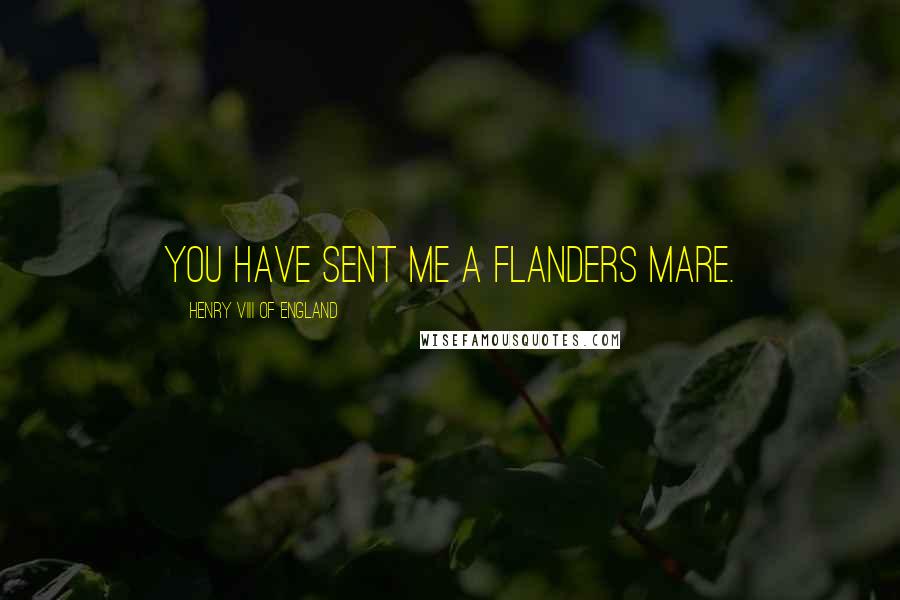 Henry VIII Of England Quotes: You have sent me a Flanders mare.