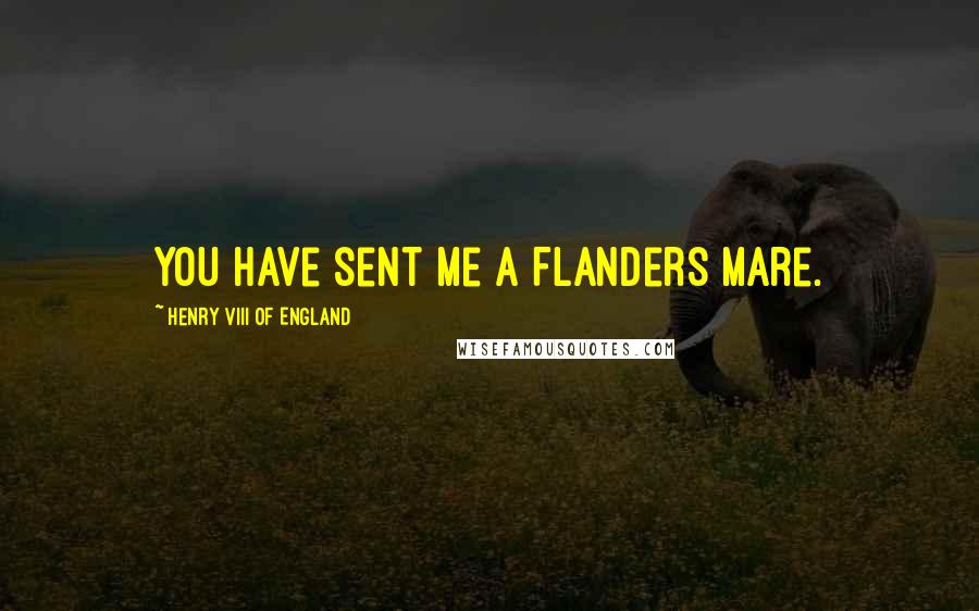 Henry VIII Of England Quotes: You have sent me a Flanders mare.