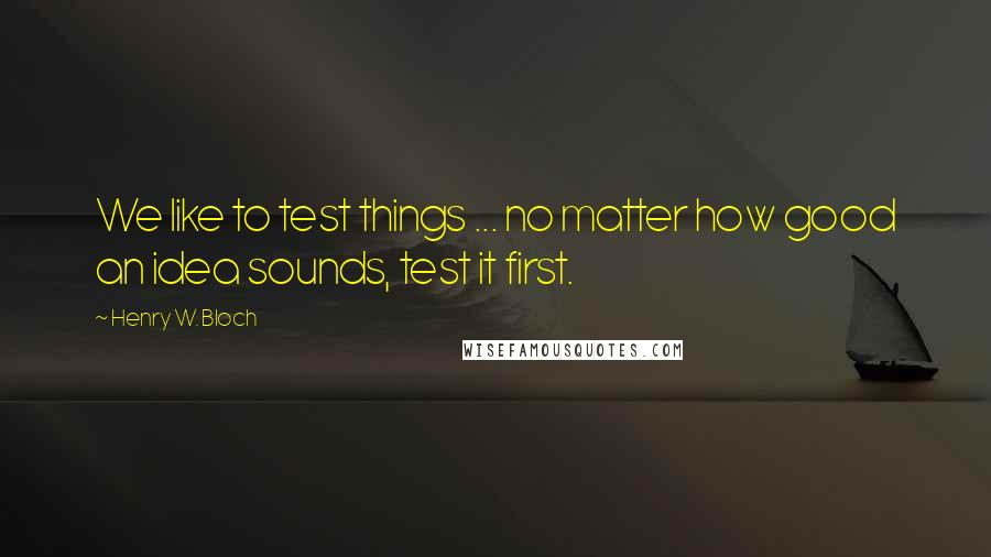 Henry W. Bloch Quotes: We like to test things ... no matter how good an idea sounds, test it first.