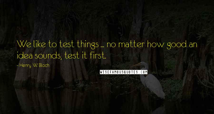 Henry W. Bloch Quotes: We like to test things ... no matter how good an idea sounds, test it first.