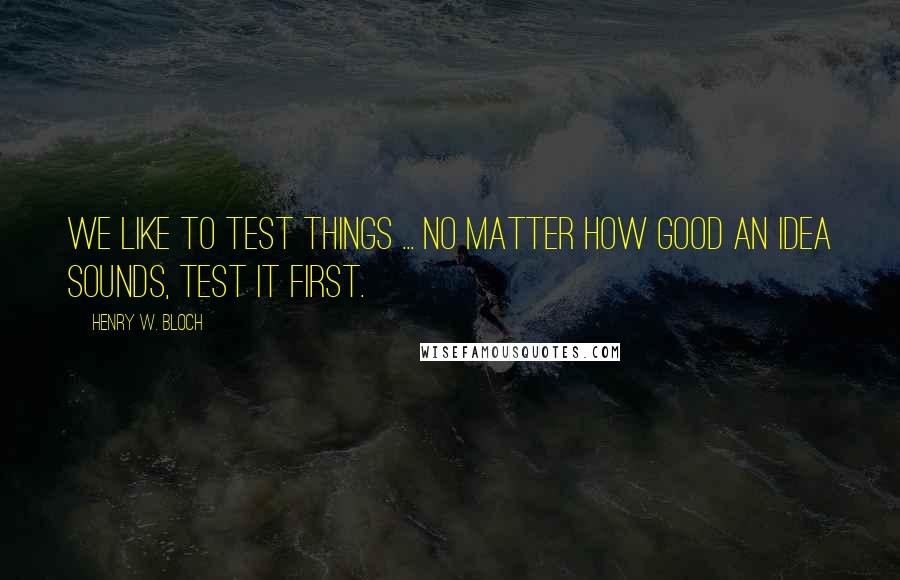 Henry W. Bloch Quotes: We like to test things ... no matter how good an idea sounds, test it first.