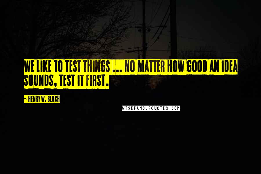 Henry W. Bloch Quotes: We like to test things ... no matter how good an idea sounds, test it first.