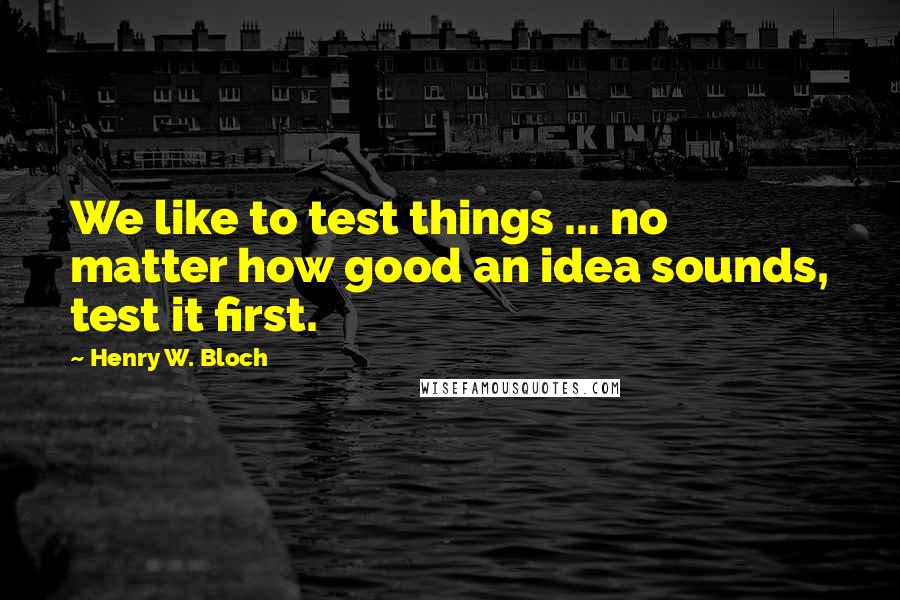 Henry W. Bloch Quotes: We like to test things ... no matter how good an idea sounds, test it first.