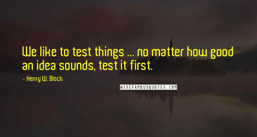 Henry W. Bloch Quotes: We like to test things ... no matter how good an idea sounds, test it first.