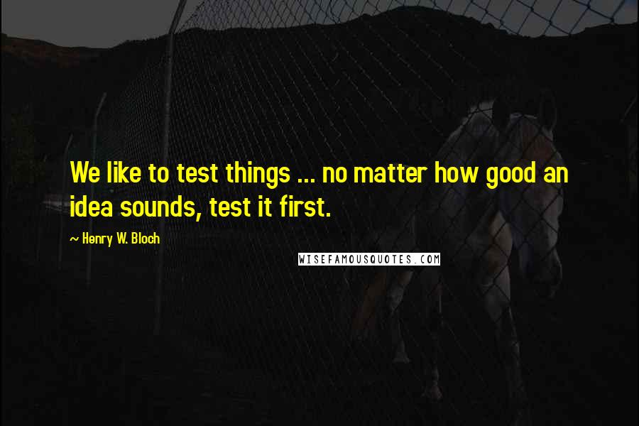 Henry W. Bloch Quotes: We like to test things ... no matter how good an idea sounds, test it first.