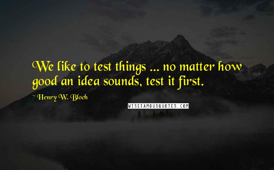 Henry W. Bloch Quotes: We like to test things ... no matter how good an idea sounds, test it first.