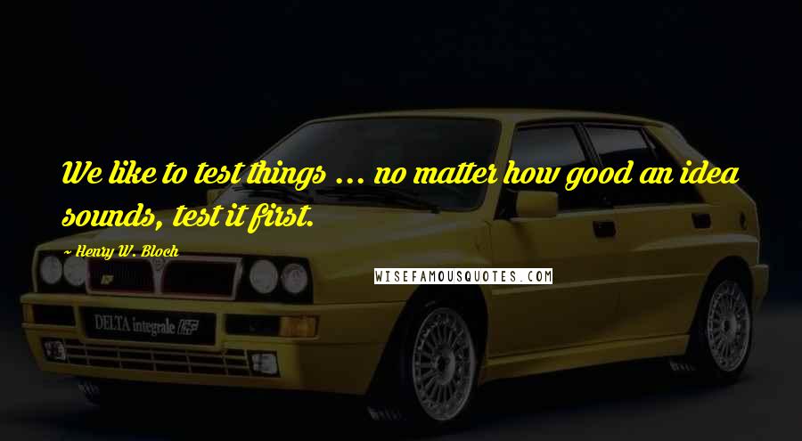 Henry W. Bloch Quotes: We like to test things ... no matter how good an idea sounds, test it first.