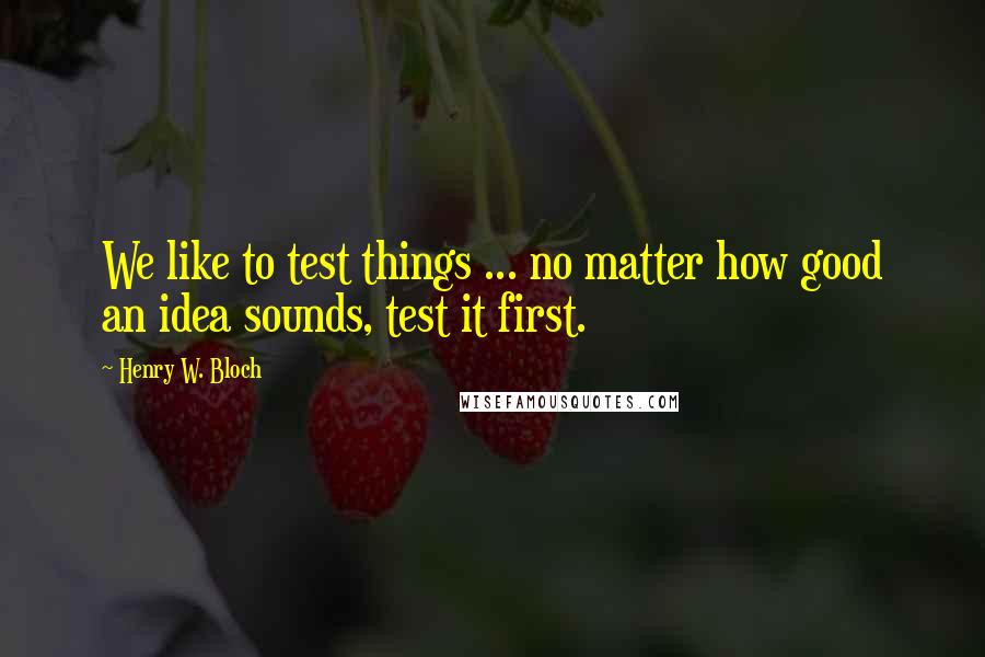 Henry W. Bloch Quotes: We like to test things ... no matter how good an idea sounds, test it first.