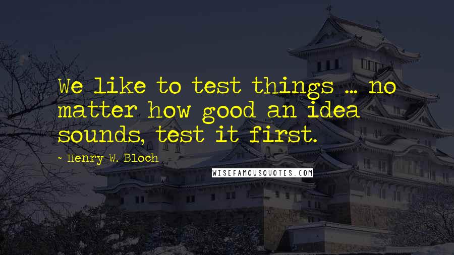 Henry W. Bloch Quotes: We like to test things ... no matter how good an idea sounds, test it first.