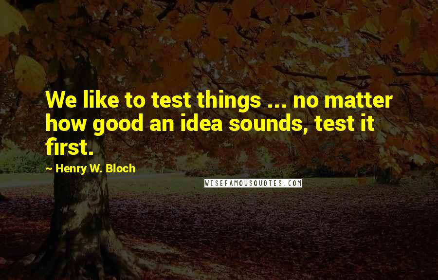 Henry W. Bloch Quotes: We like to test things ... no matter how good an idea sounds, test it first.