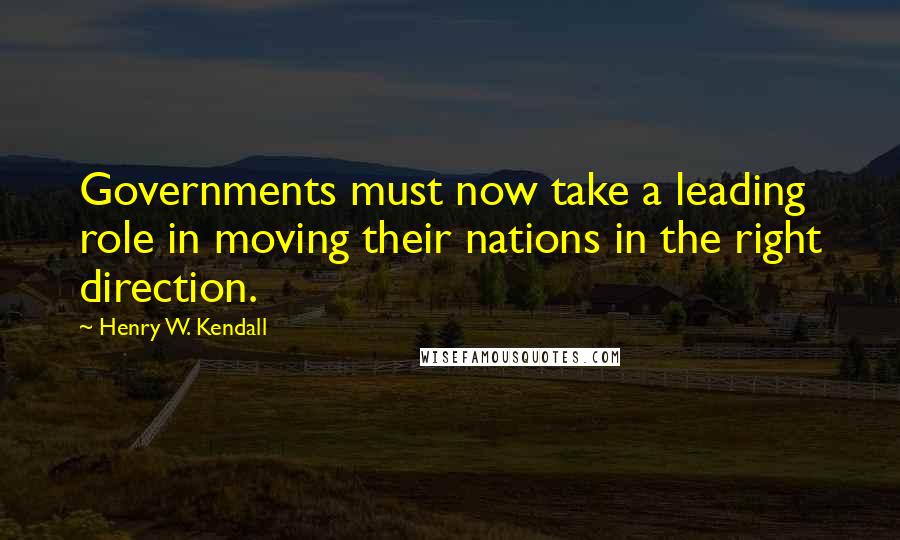 Henry W. Kendall Quotes: Governments must now take a leading role in moving their nations in the right direction.