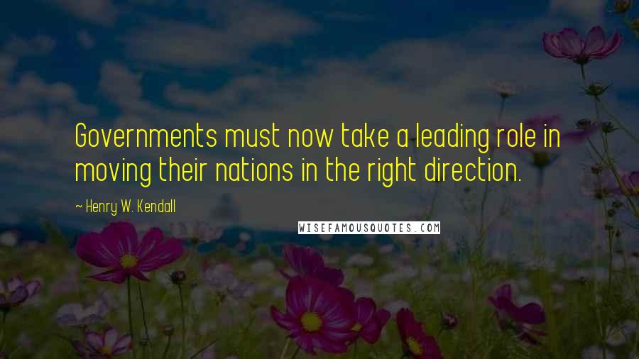 Henry W. Kendall Quotes: Governments must now take a leading role in moving their nations in the right direction.