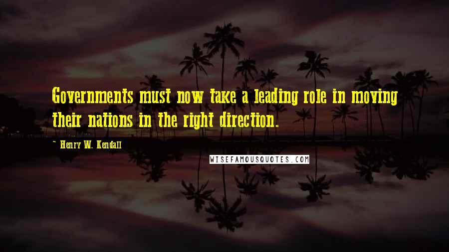 Henry W. Kendall Quotes: Governments must now take a leading role in moving their nations in the right direction.