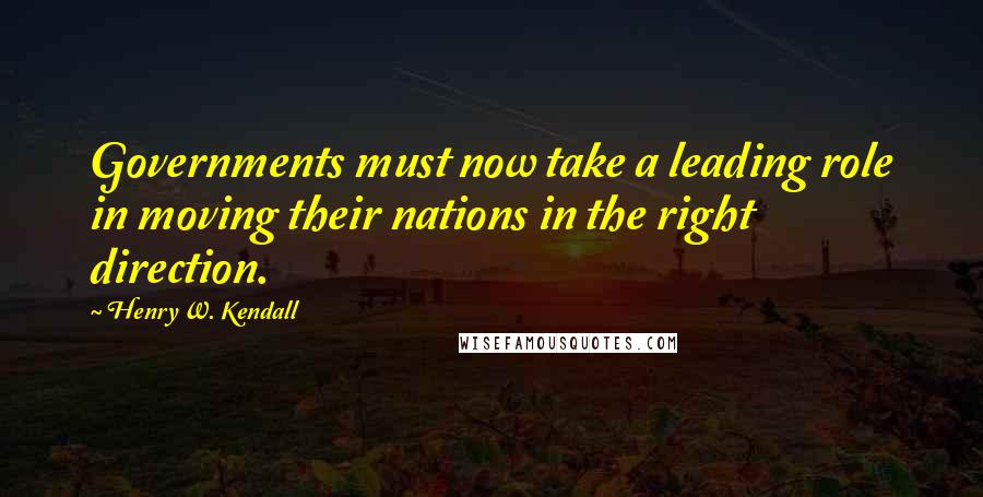 Henry W. Kendall Quotes: Governments must now take a leading role in moving their nations in the right direction.