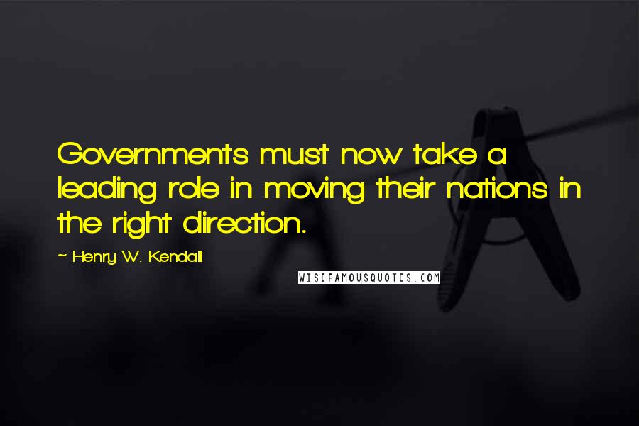 Henry W. Kendall Quotes: Governments must now take a leading role in moving their nations in the right direction.