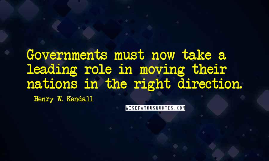 Henry W. Kendall Quotes: Governments must now take a leading role in moving their nations in the right direction.