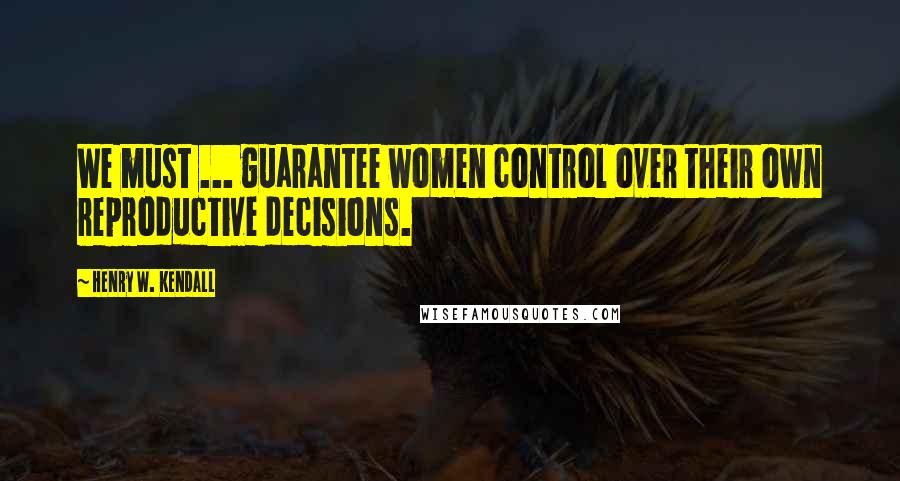 Henry W. Kendall Quotes: We must ... guarantee women control over their own reproductive decisions.