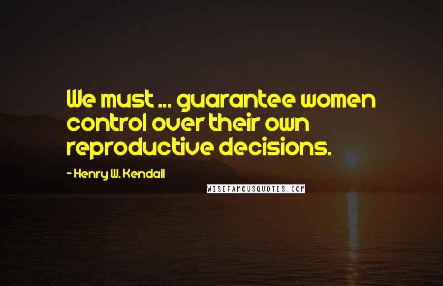 Henry W. Kendall Quotes: We must ... guarantee women control over their own reproductive decisions.