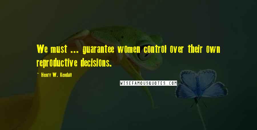Henry W. Kendall Quotes: We must ... guarantee women control over their own reproductive decisions.