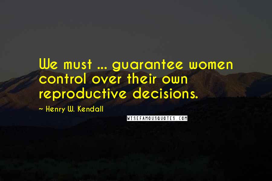 Henry W. Kendall Quotes: We must ... guarantee women control over their own reproductive decisions.