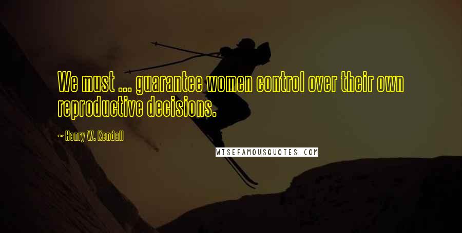 Henry W. Kendall Quotes: We must ... guarantee women control over their own reproductive decisions.