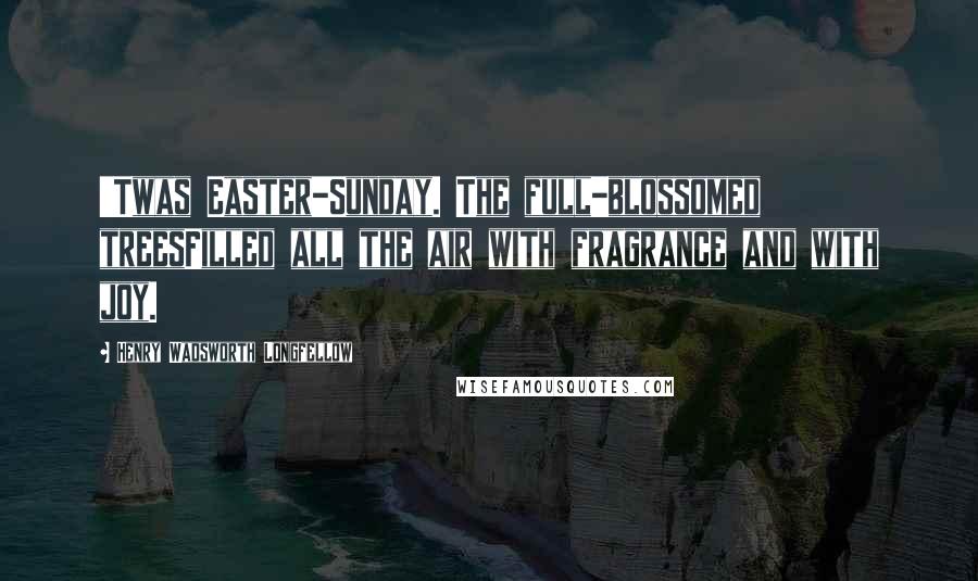 Henry Wadsworth Longfellow Quotes: 'Twas Easter-Sunday. The full-blossomed treesFilled all the air with fragrance and with joy.