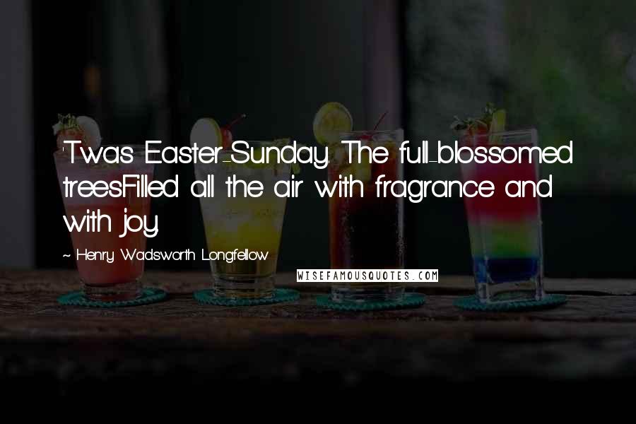 Henry Wadsworth Longfellow Quotes: 'Twas Easter-Sunday. The full-blossomed treesFilled all the air with fragrance and with joy.