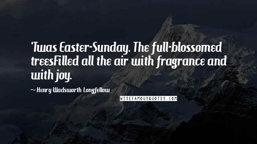 Henry Wadsworth Longfellow Quotes: 'Twas Easter-Sunday. The full-blossomed treesFilled all the air with fragrance and with joy.