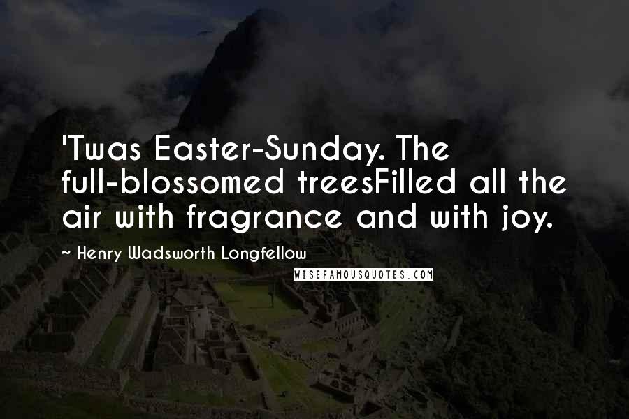 Henry Wadsworth Longfellow Quotes: 'Twas Easter-Sunday. The full-blossomed treesFilled all the air with fragrance and with joy.