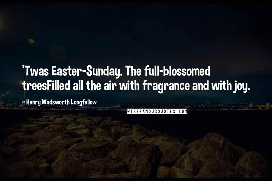 Henry Wadsworth Longfellow Quotes: 'Twas Easter-Sunday. The full-blossomed treesFilled all the air with fragrance and with joy.