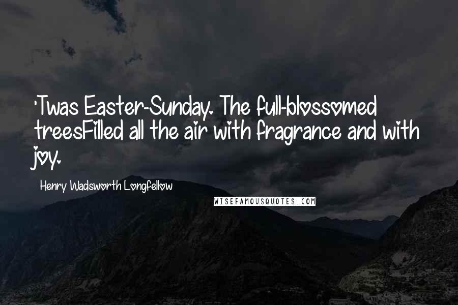 Henry Wadsworth Longfellow Quotes: 'Twas Easter-Sunday. The full-blossomed treesFilled all the air with fragrance and with joy.